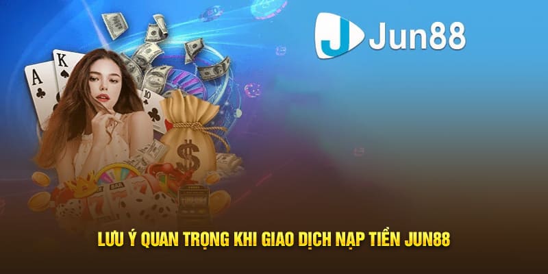 Lưu ý quan trọng khi giao dịch nạp tiền Jun88